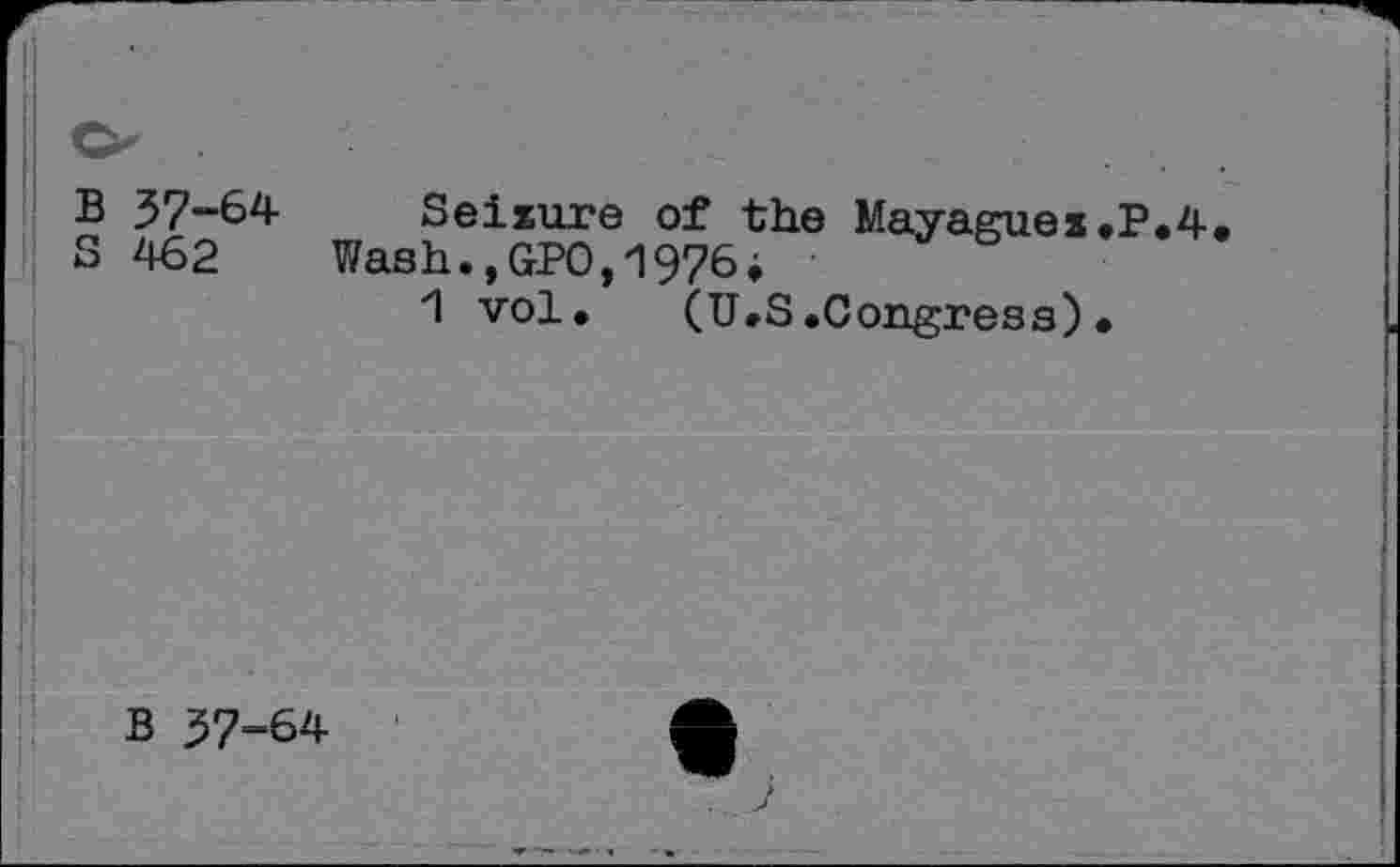 ﻿B 37-64
S 462
Seiiure of the Mayaguea.P.4
Wash.,GP0,1976♦
1 vol. (U.S.Congress)•
B 37-64